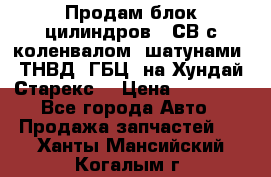 Продам блок цилиндров D4СВ с коленвалом, шатунами, ТНВД, ГБЦ, на Хундай Старекс  › Цена ­ 50 000 - Все города Авто » Продажа запчастей   . Ханты-Мансийский,Когалым г.